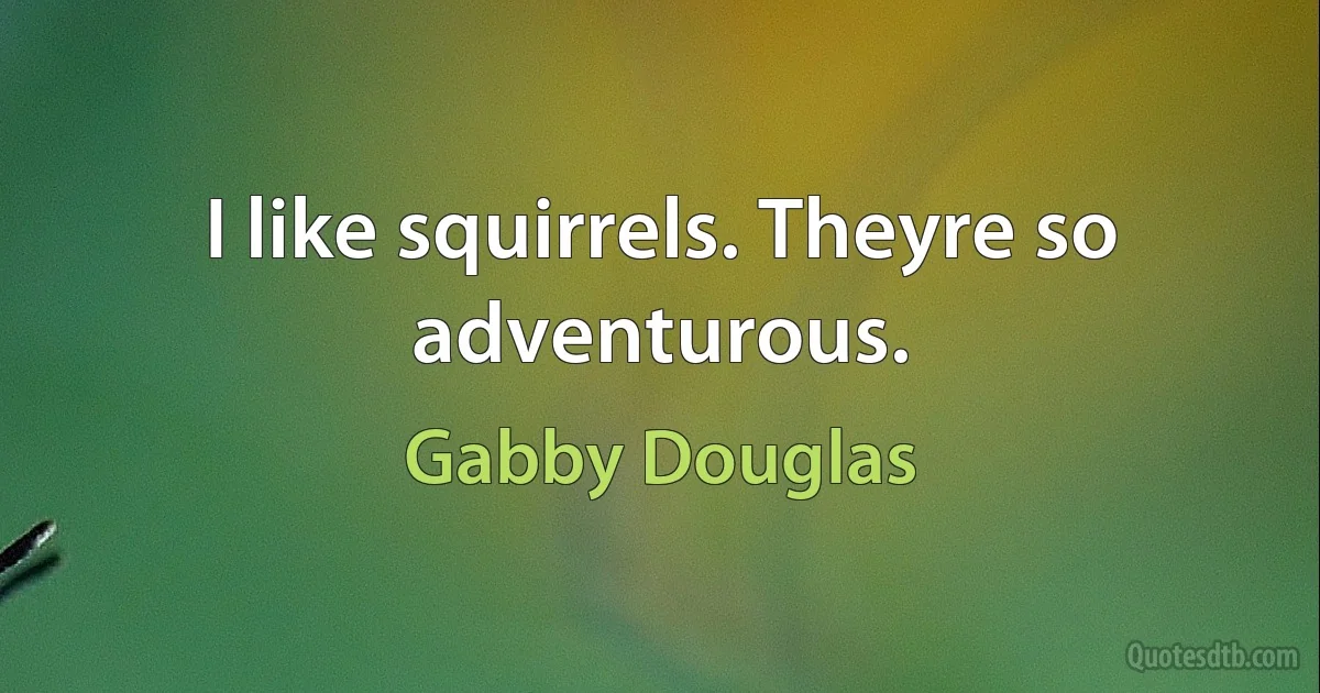 I like squirrels. Theyre so adventurous. (Gabby Douglas)