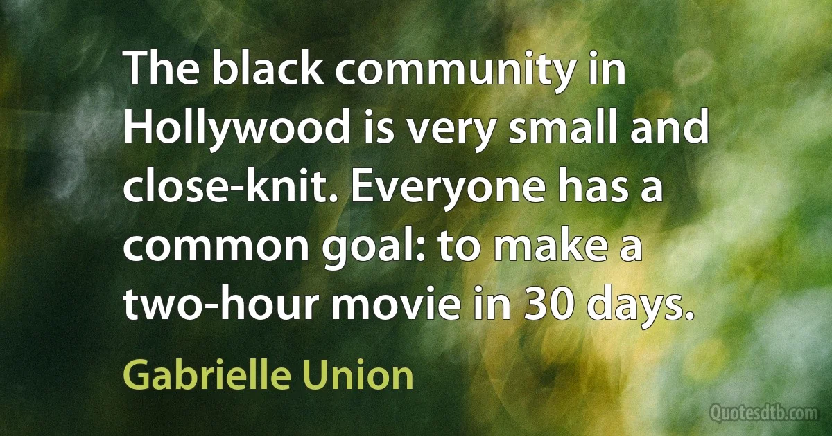 The black community in Hollywood is very small and close-knit. Everyone has a common goal: to make a two-hour movie in 30 days. (Gabrielle Union)