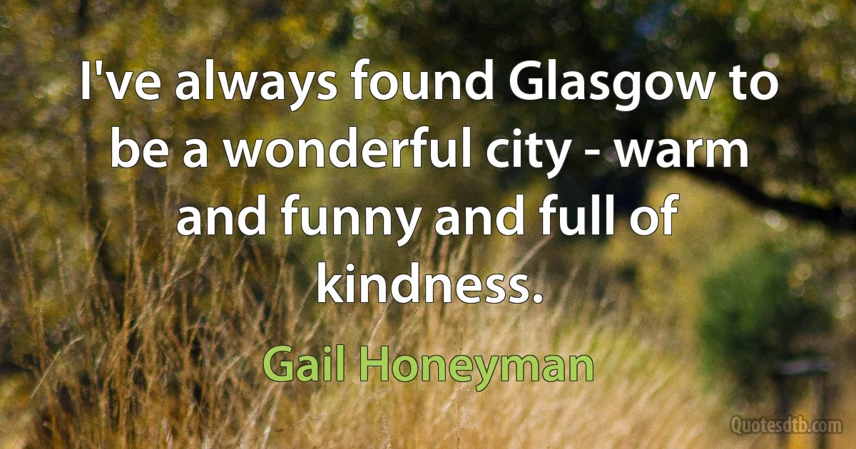 I've always found Glasgow to be a wonderful city - warm and funny and full of kindness. (Gail Honeyman)