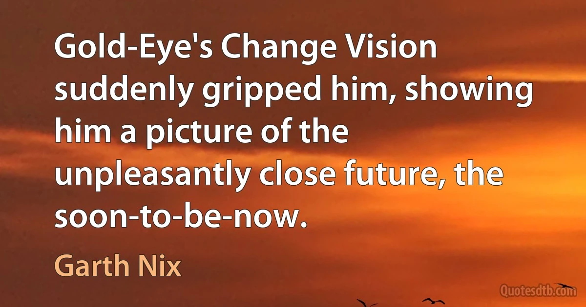 Gold-Eye's Change Vision suddenly gripped him, showing him a picture of the unpleasantly close future, the soon-to-be-now. (Garth Nix)