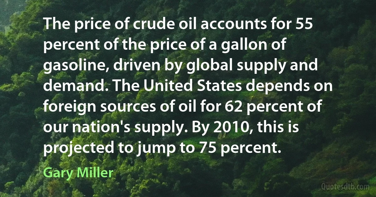 The price of crude oil accounts for 55 percent of the price of a gallon of gasoline, driven by global supply and demand. The United States depends on foreign sources of oil for 62 percent of our nation's supply. By 2010, this is projected to jump to 75 percent. (Gary Miller)