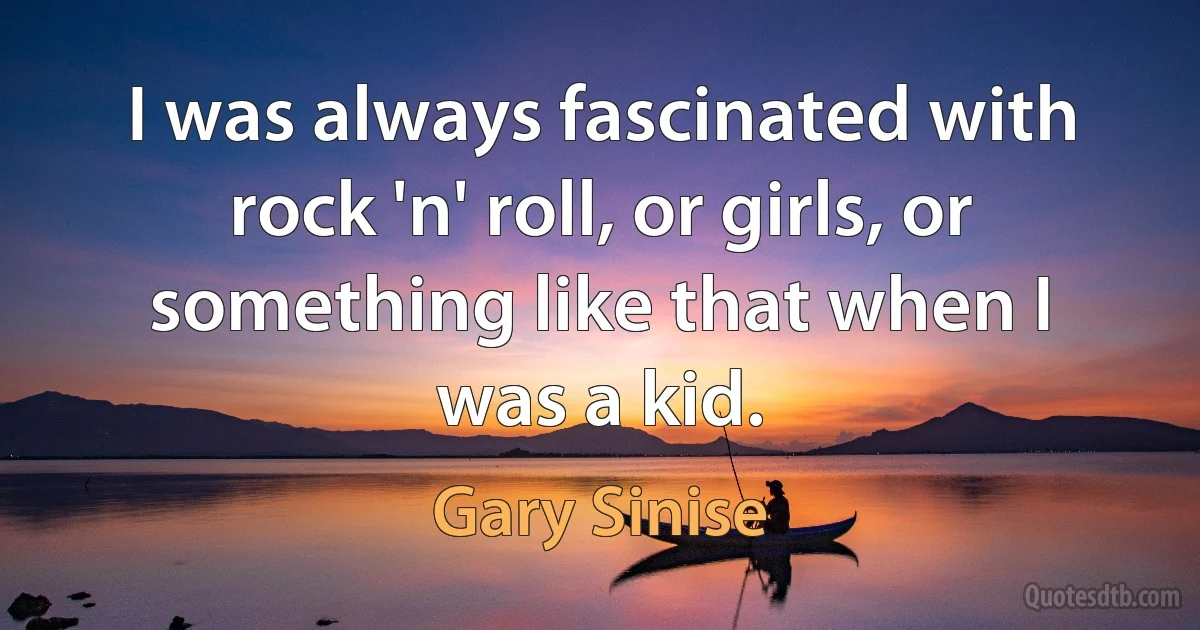 I was always fascinated with rock 'n' roll, or girls, or something like that when I was a kid. (Gary Sinise)