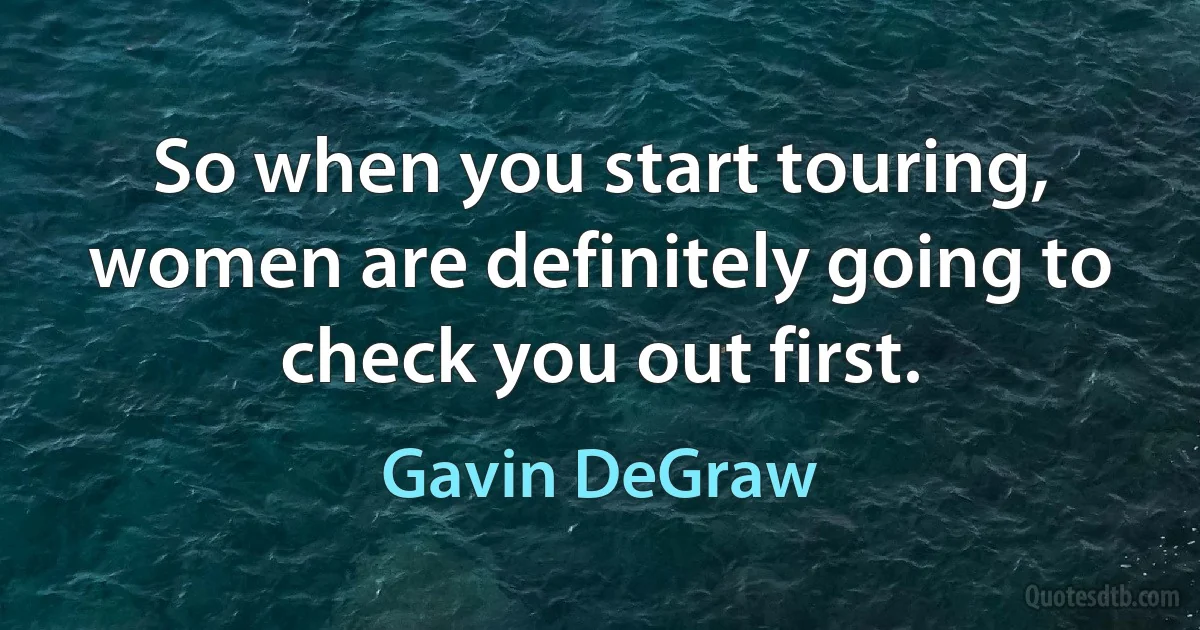 So when you start touring, women are definitely going to check you out first. (Gavin DeGraw)