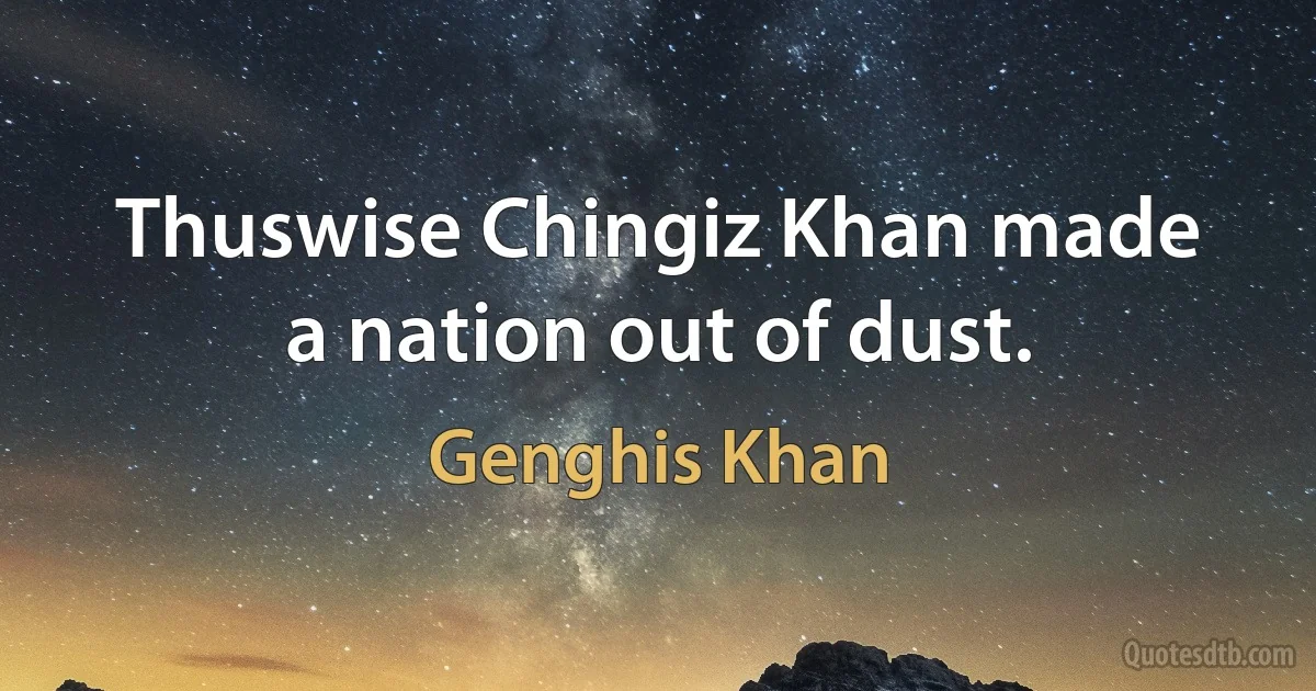 Thuswise Chingiz Khan made a nation out of dust. (Genghis Khan)