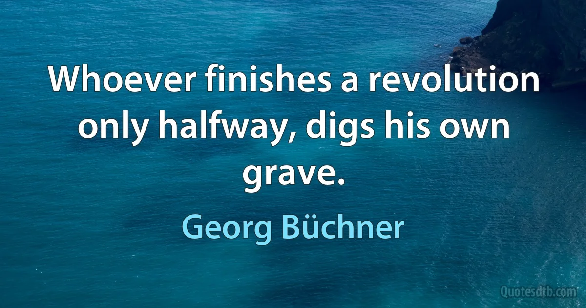 Whoever finishes a revolution only halfway, digs his own grave. (Georg Büchner)