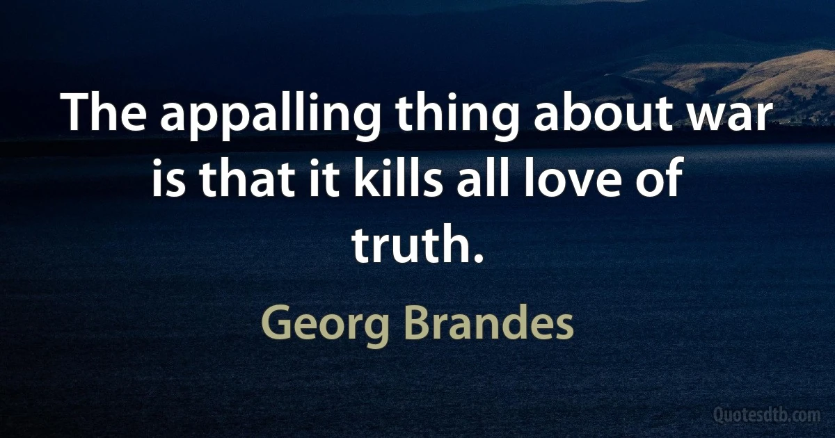 The appalling thing about war is that it kills all love of truth. (Georg Brandes)