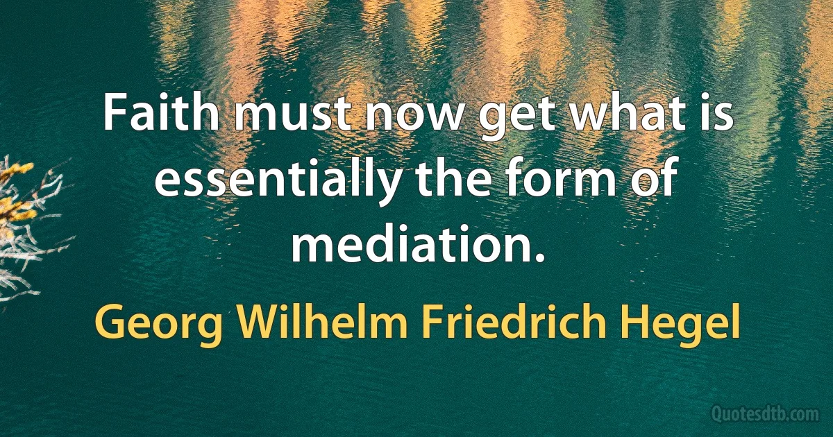 Faith must now get what is essentially the form of mediation. (Georg Wilhelm Friedrich Hegel)