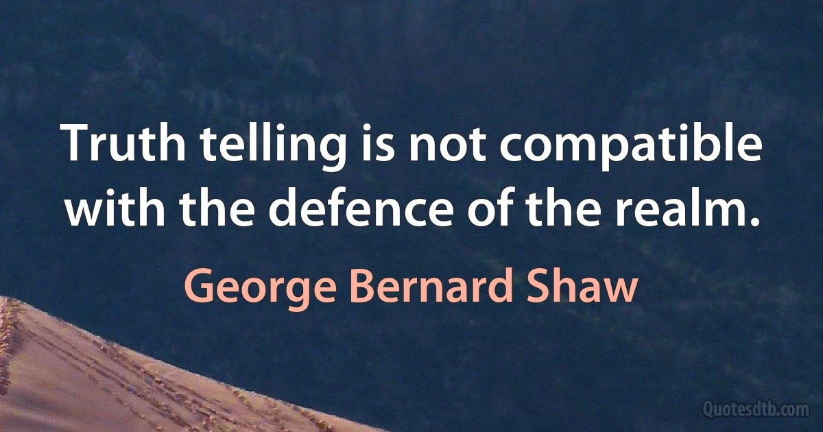 Truth telling is not compatible with the defence of the realm. (George Bernard Shaw)