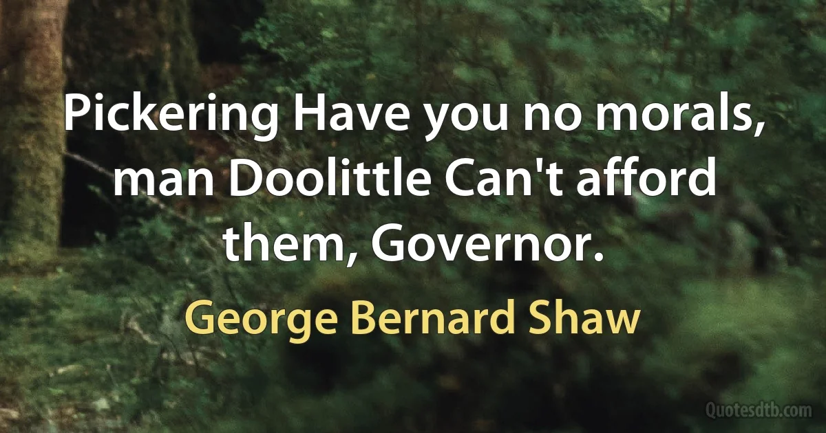 Pickering Have you no morals, man Doolittle Can't afford them, Governor. (George Bernard Shaw)