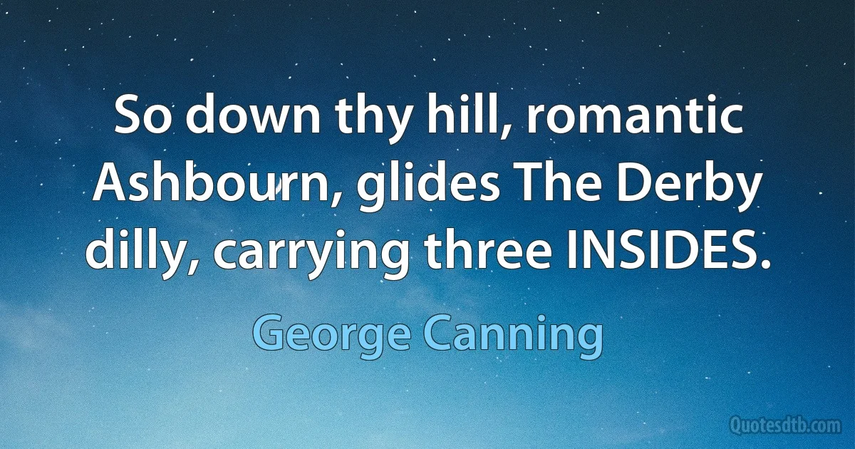 So down thy hill, romantic Ashbourn, glides The Derby dilly, carrying three INSIDES. (George Canning)