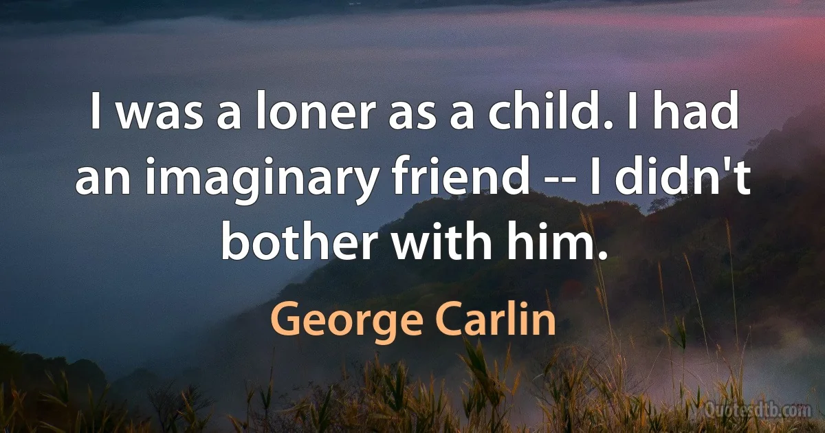 I was a loner as a child. I had an imaginary friend -- I didn't bother with him. (George Carlin)