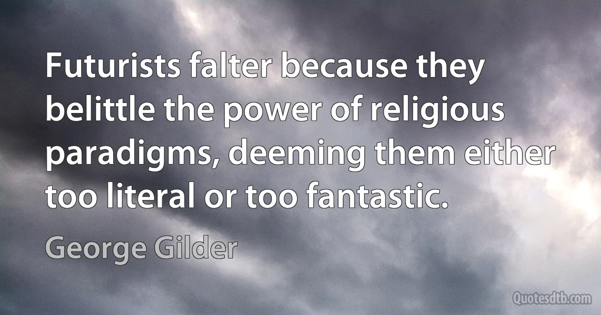 Futurists falter because they belittle the power of religious paradigms, deeming them either too literal or too fantastic. (George Gilder)