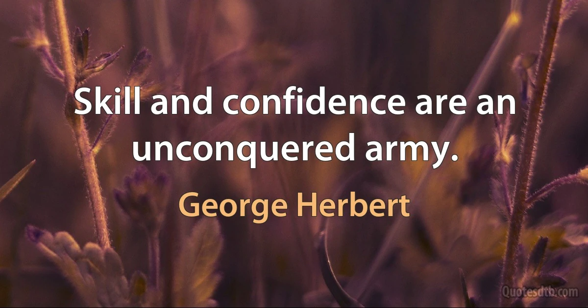 Skill and confidence are an unconquered army. (George Herbert)