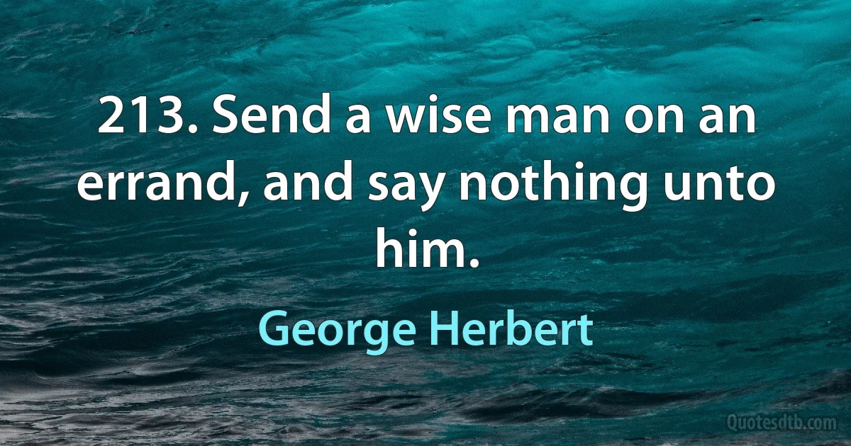 213. Send a wise man on an errand, and say nothing unto him. (George Herbert)