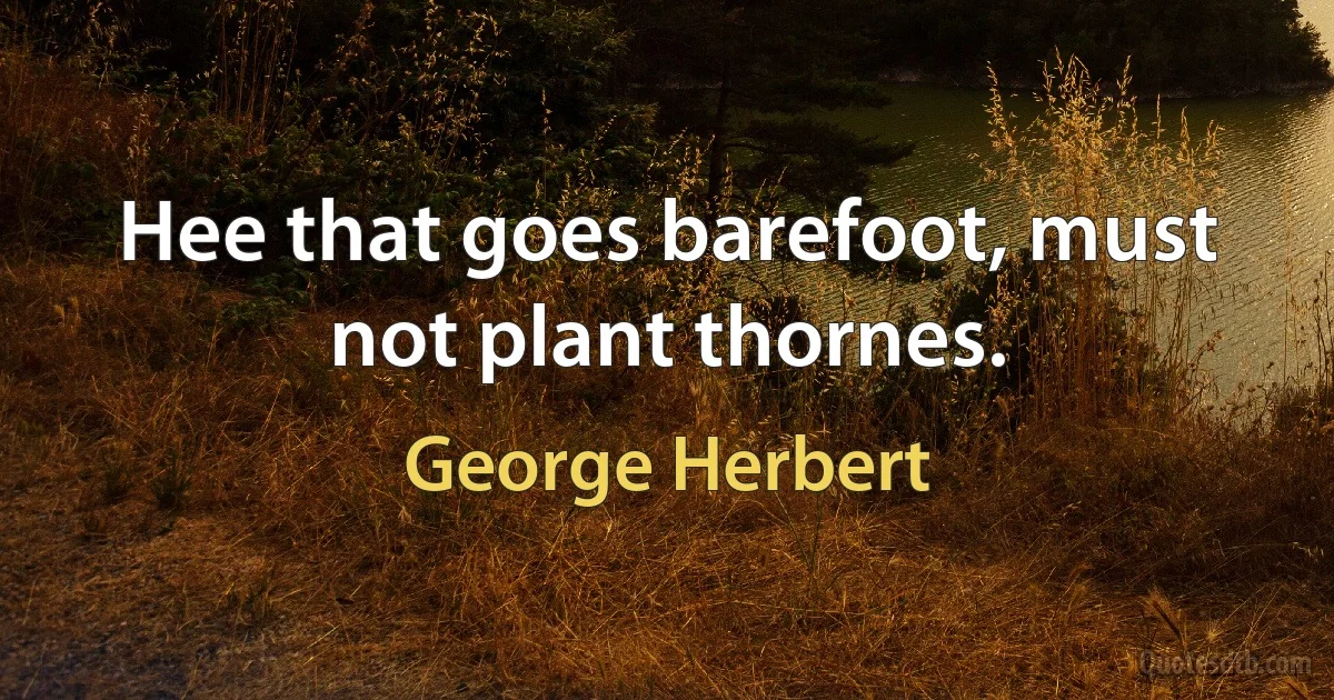 Hee that goes barefoot, must not plant thornes. (George Herbert)