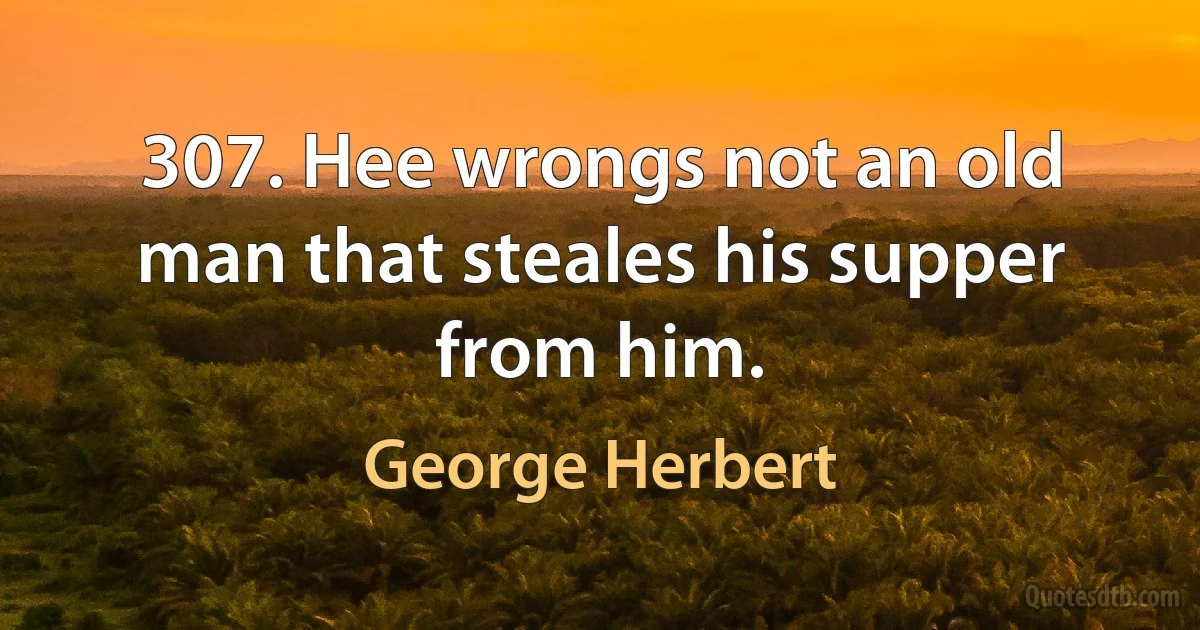 307. Hee wrongs not an old man that steales his supper from him. (George Herbert)