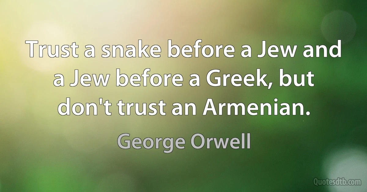 Trust a snake before a Jew and a Jew before a Greek, but don't trust an Armenian. (George Orwell)