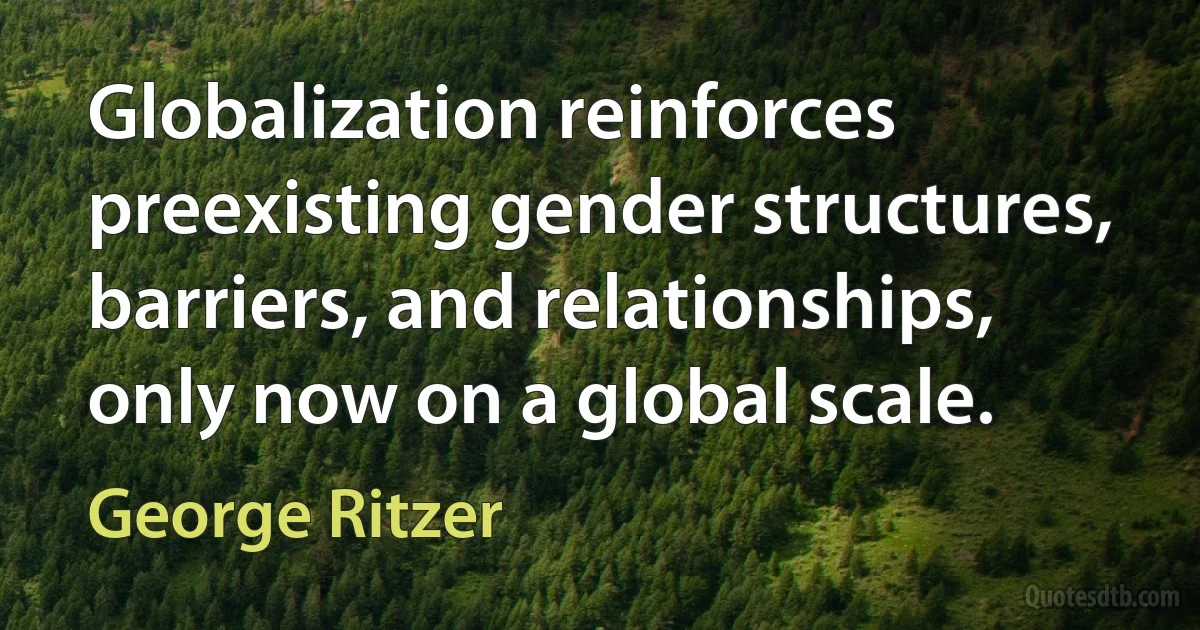 Globalization reinforces preexisting gender structures, barriers, and relationships, only now on a global scale. (George Ritzer)