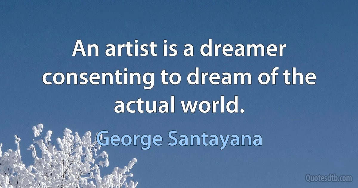 An artist is a dreamer consenting to dream of the actual world. (George Santayana)