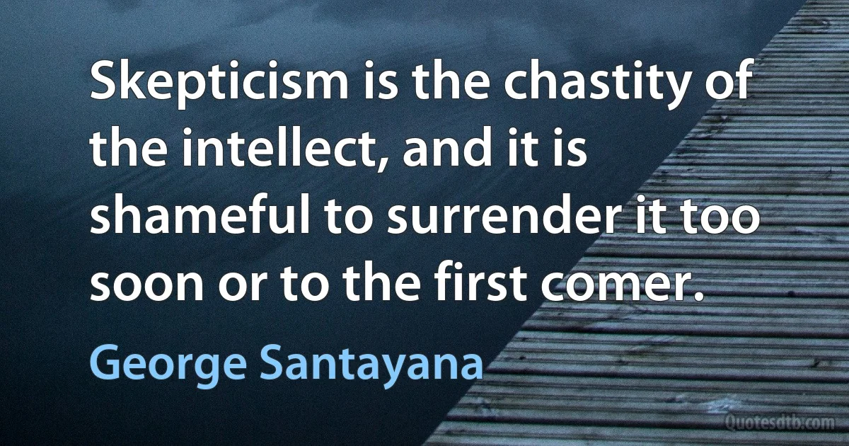 Skepticism is the chastity of the intellect, and it is shameful to surrender it too soon or to the first comer. (George Santayana)