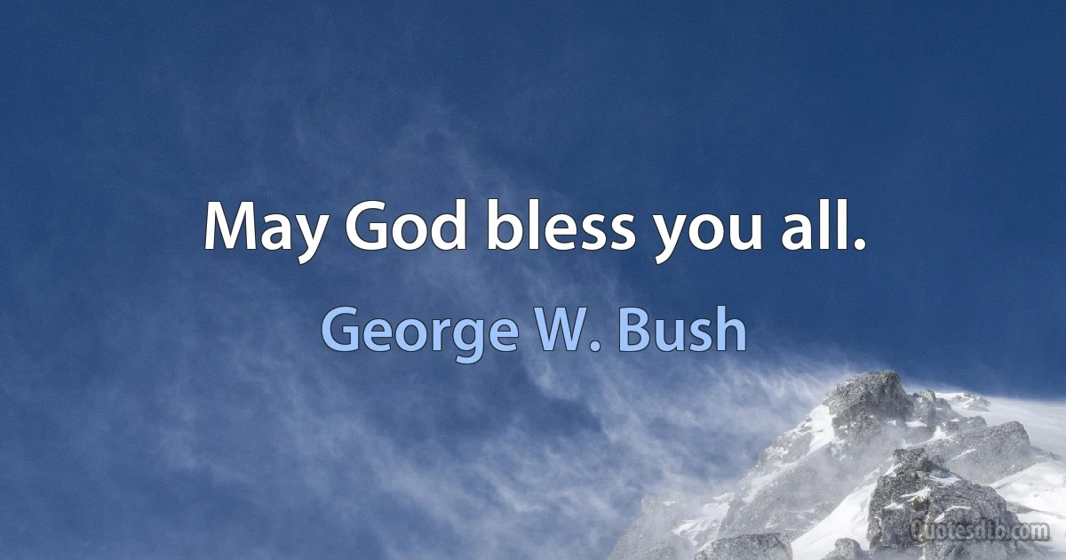 May God bless you all. (George W. Bush)