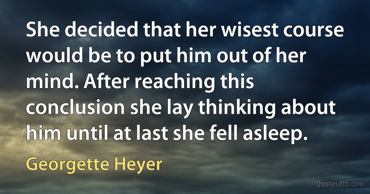 She decided that her wisest course would be to put him out of her mind. After reaching this conclusion she lay thinking about him until at last she fell asleep. (Georgette Heyer)