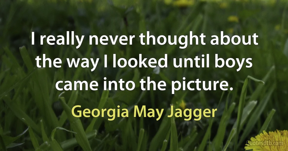 I really never thought about the way I looked until boys came into the picture. (Georgia May Jagger)