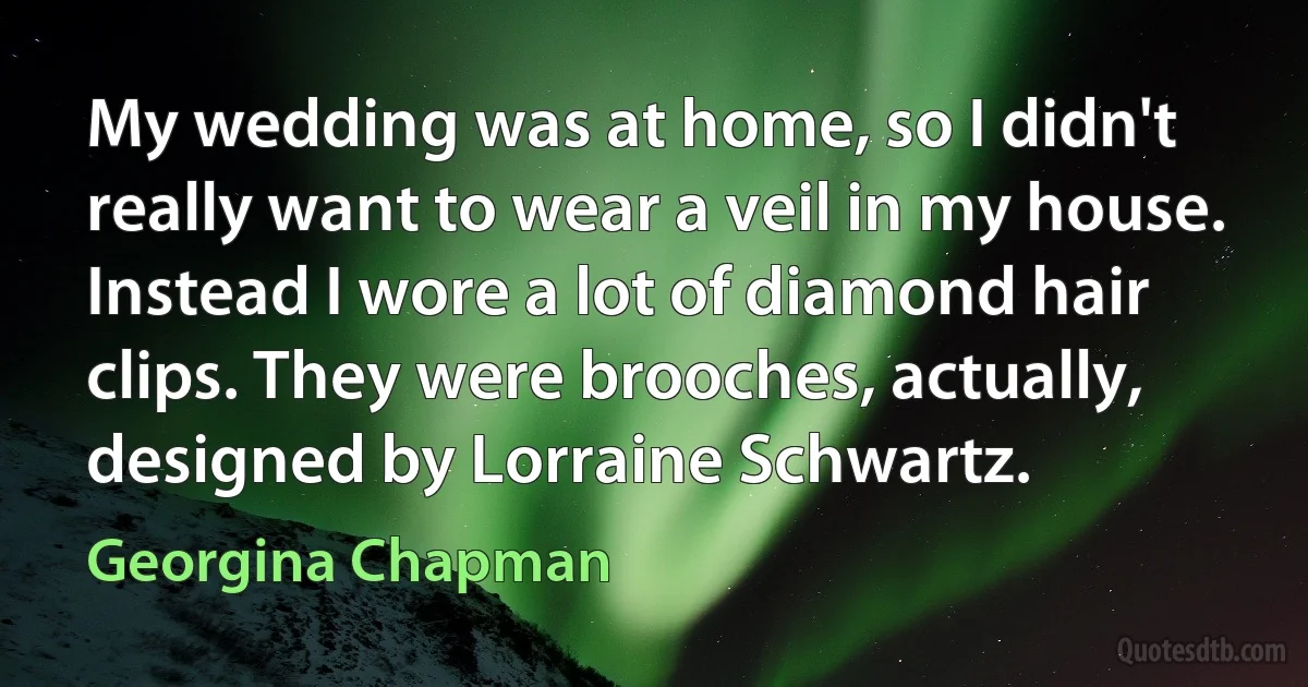 My wedding was at home, so I didn't really want to wear a veil in my house. Instead I wore a lot of diamond hair clips. They were brooches, actually, designed by Lorraine Schwartz. (Georgina Chapman)