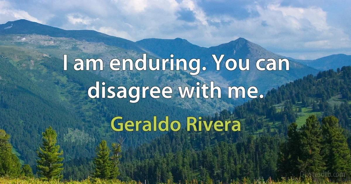 I am enduring. You can disagree with me. (Geraldo Rivera)