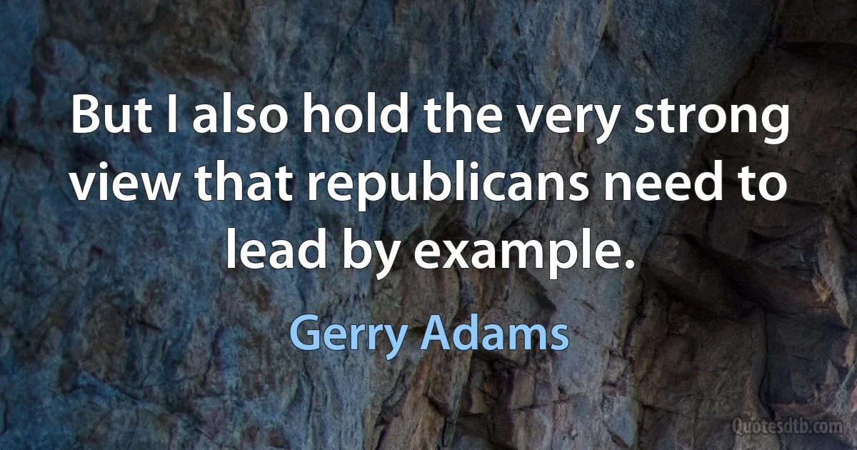 But I also hold the very strong view that republicans need to lead by example. (Gerry Adams)