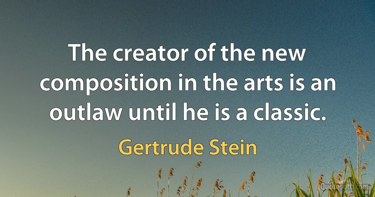 The creator of the new composition in the arts is an outlaw until he is a classic. (Gertrude Stein)