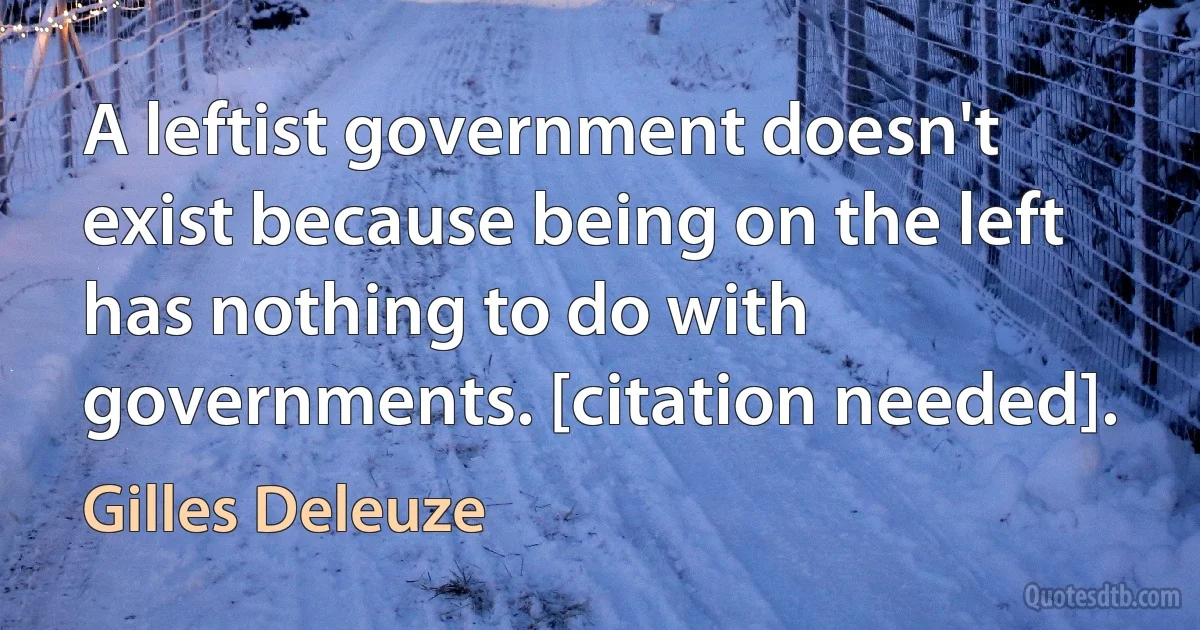 A leftist government doesn't exist because being on the left has nothing to do with governments. [citation needed]. (Gilles Deleuze)