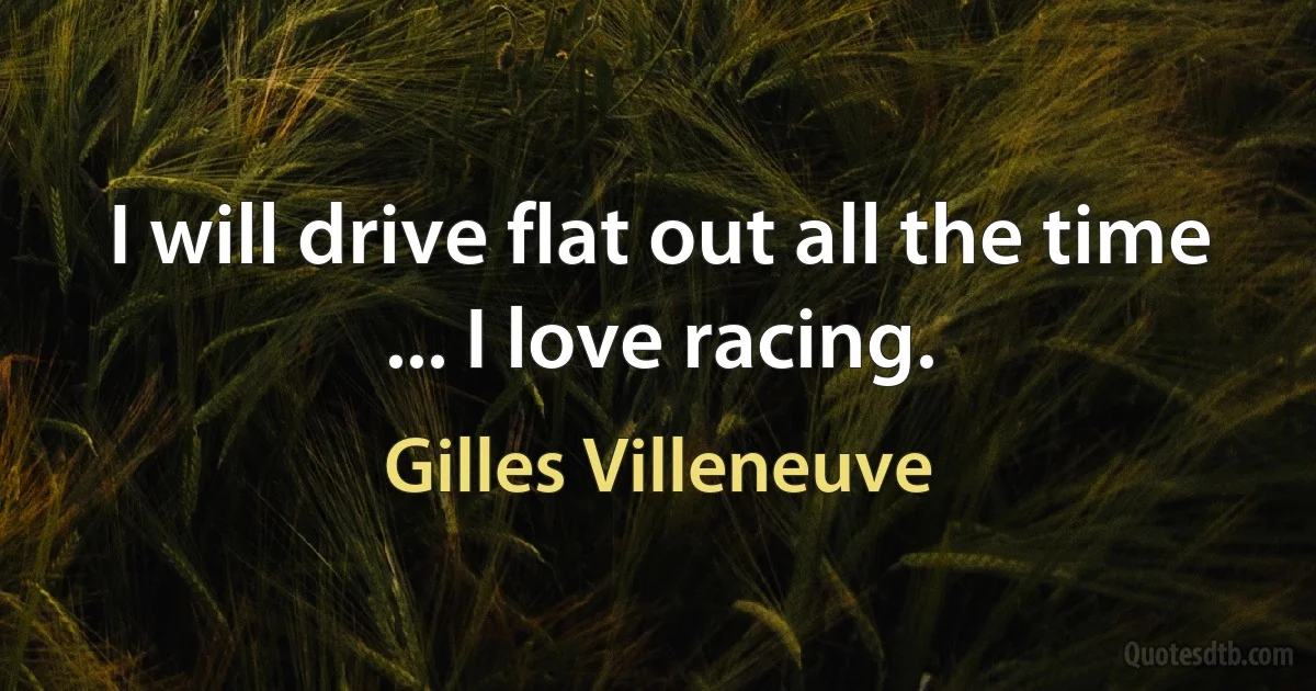 I will drive flat out all the time ... I love racing. (Gilles Villeneuve)