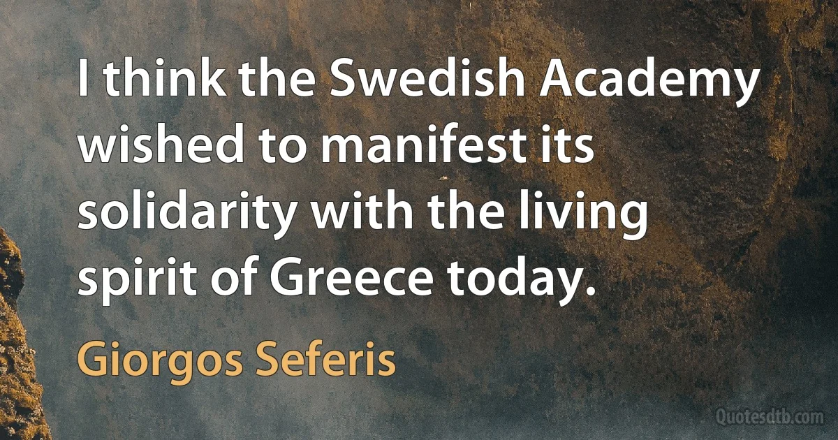 I think the Swedish Academy wished to manifest its solidarity with the living spirit of Greece today. (Giorgos Seferis)