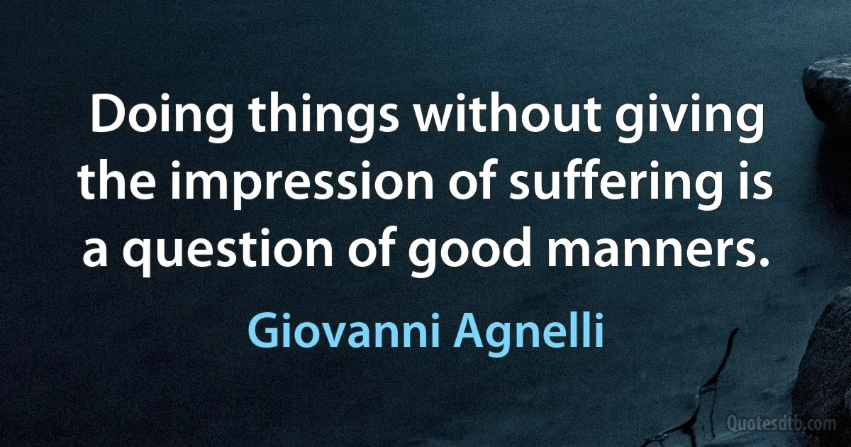 Doing things without giving the impression of suffering is a question of good manners. (Giovanni Agnelli)