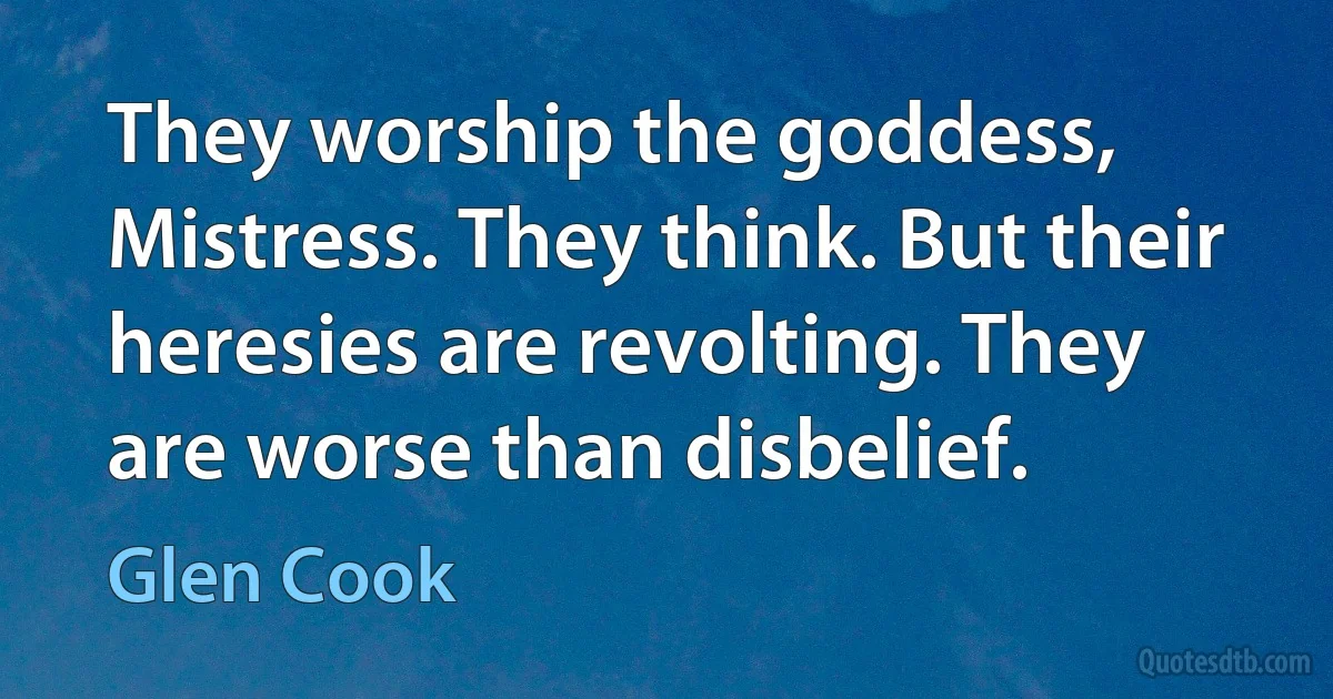 They worship the goddess, Mistress. They think. But their heresies are revolting. They are worse than disbelief. (Glen Cook)