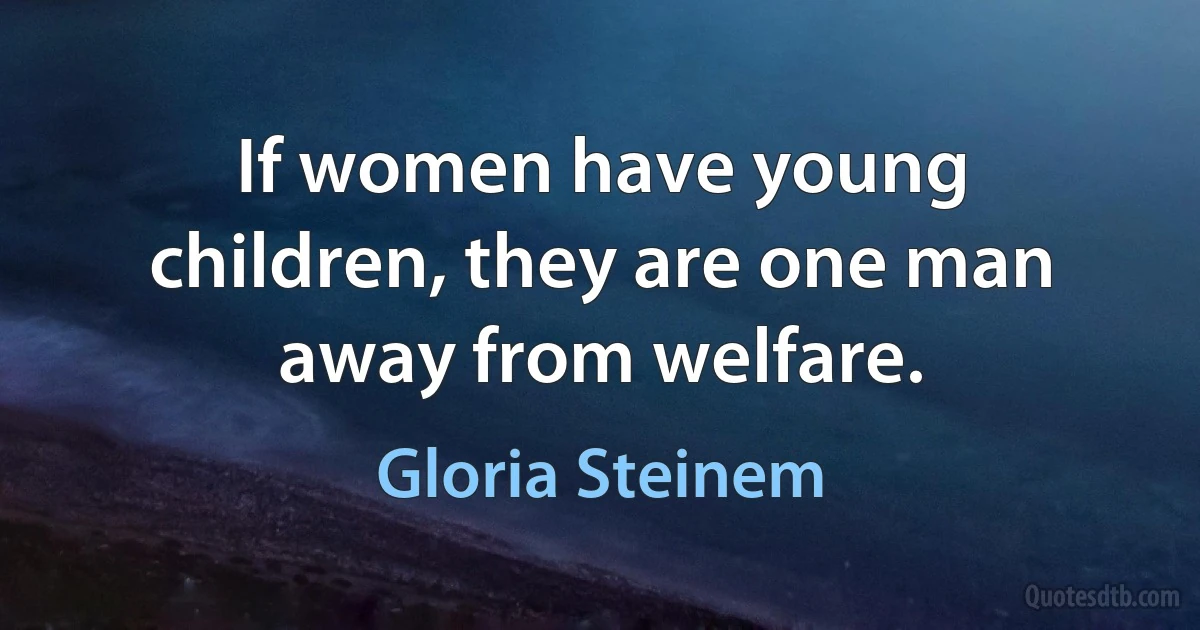 If women have young children, they are one man away from welfare. (Gloria Steinem)