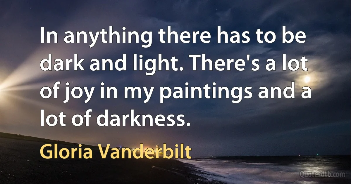 In anything there has to be dark and light. There's a lot of joy in my paintings and a lot of darkness. (Gloria Vanderbilt)