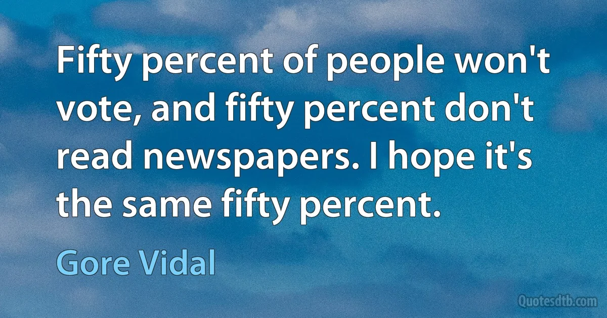 Fifty percent of people won't vote, and fifty percent don't read newspapers. I hope it's the same fifty percent. (Gore Vidal)