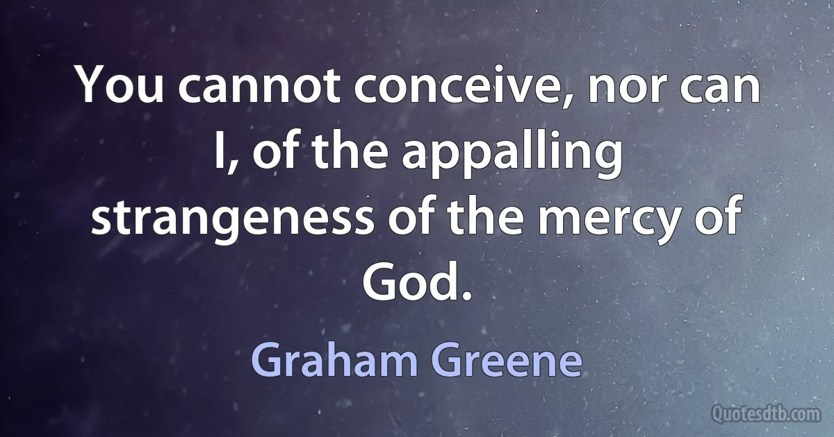 You cannot conceive, nor can I, of the appalling strangeness of the mercy of God. (Graham Greene)