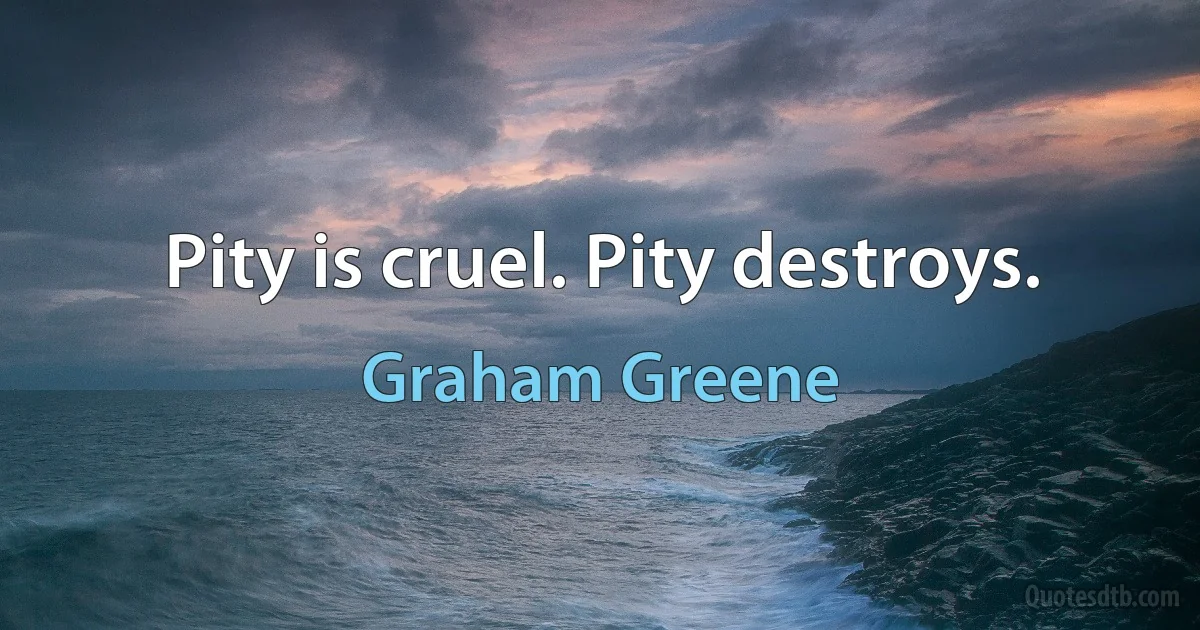 Pity is cruel. Pity destroys. (Graham Greene)