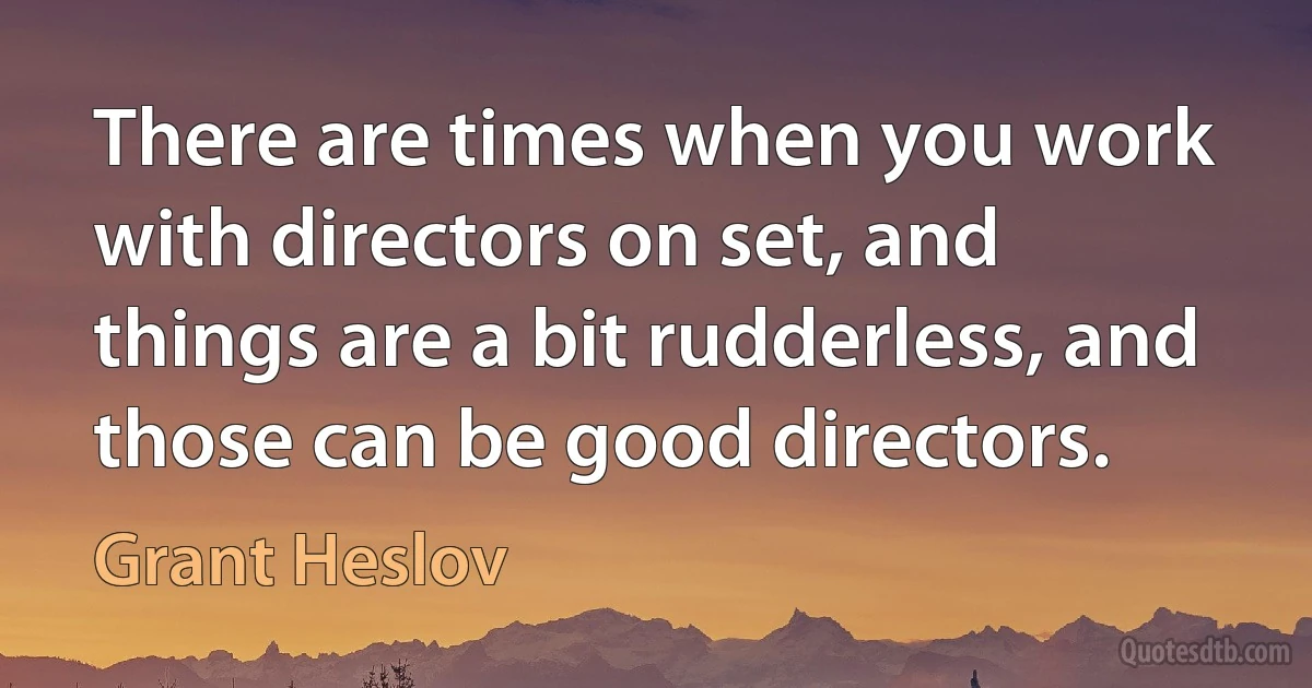 There are times when you work with directors on set, and things are a bit rudderless, and those can be good directors. (Grant Heslov)