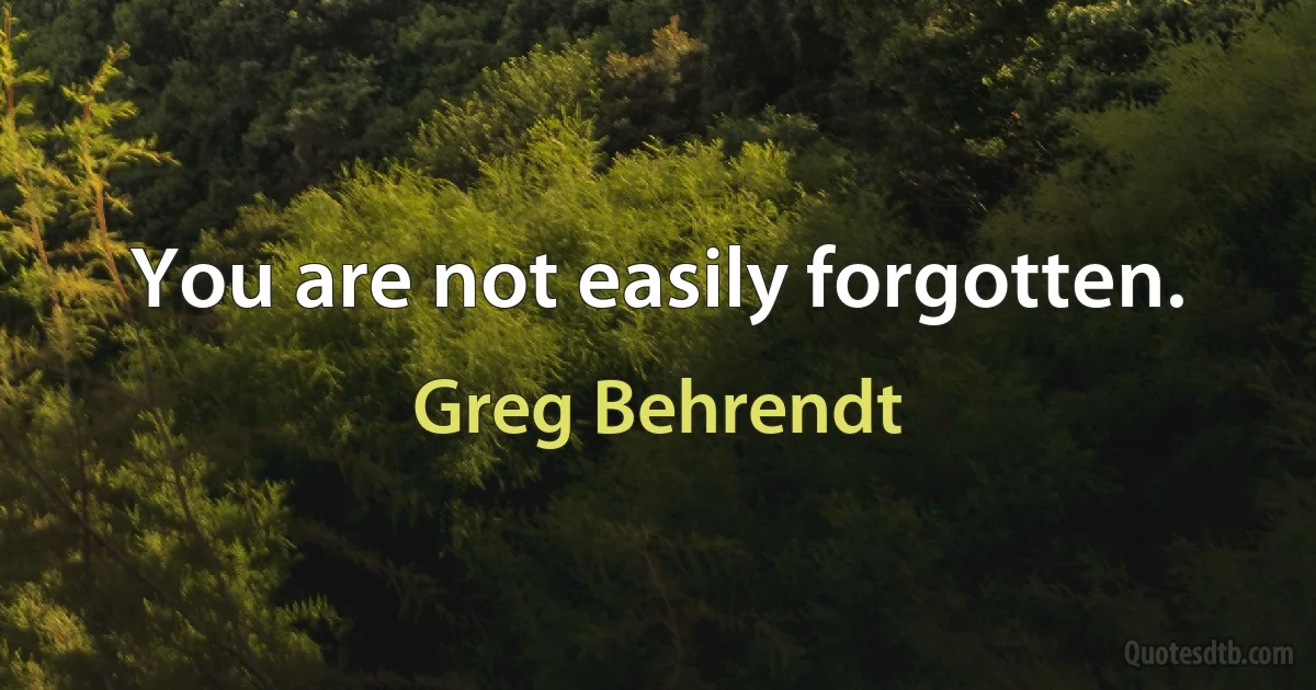 You are not easily forgotten. (Greg Behrendt)