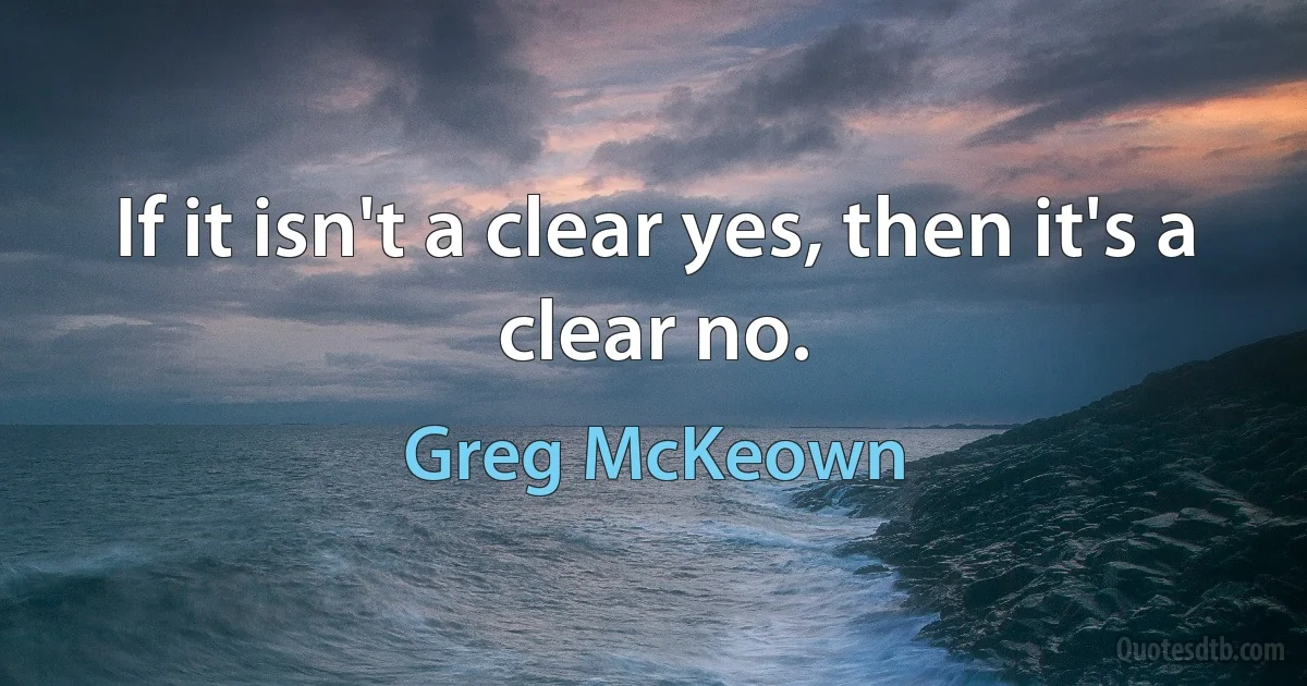 If it isn't a clear yes, then it's a clear no. (Greg McKeown)