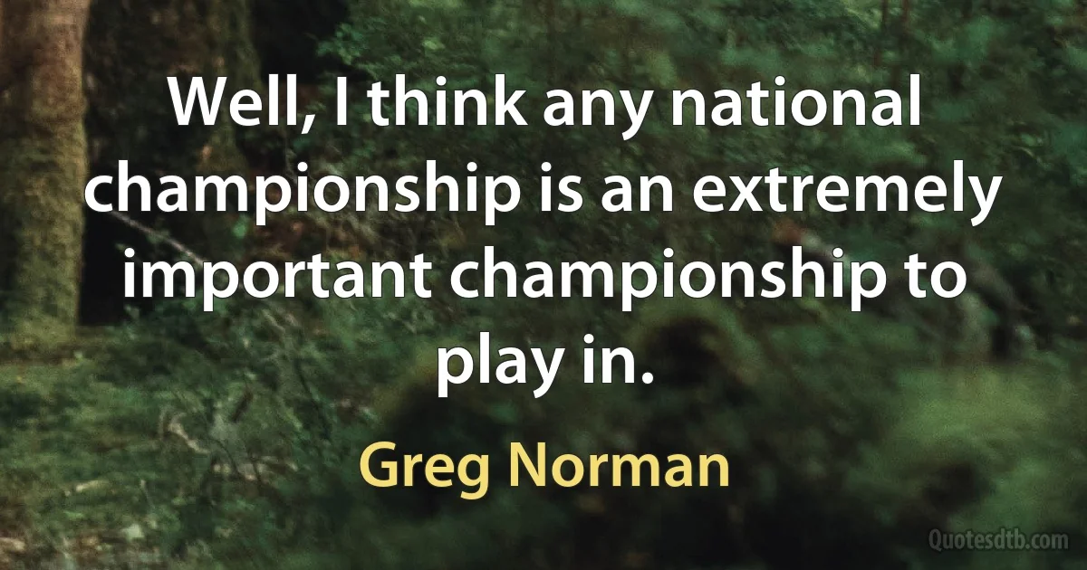 Well, I think any national championship is an extremely important championship to play in. (Greg Norman)