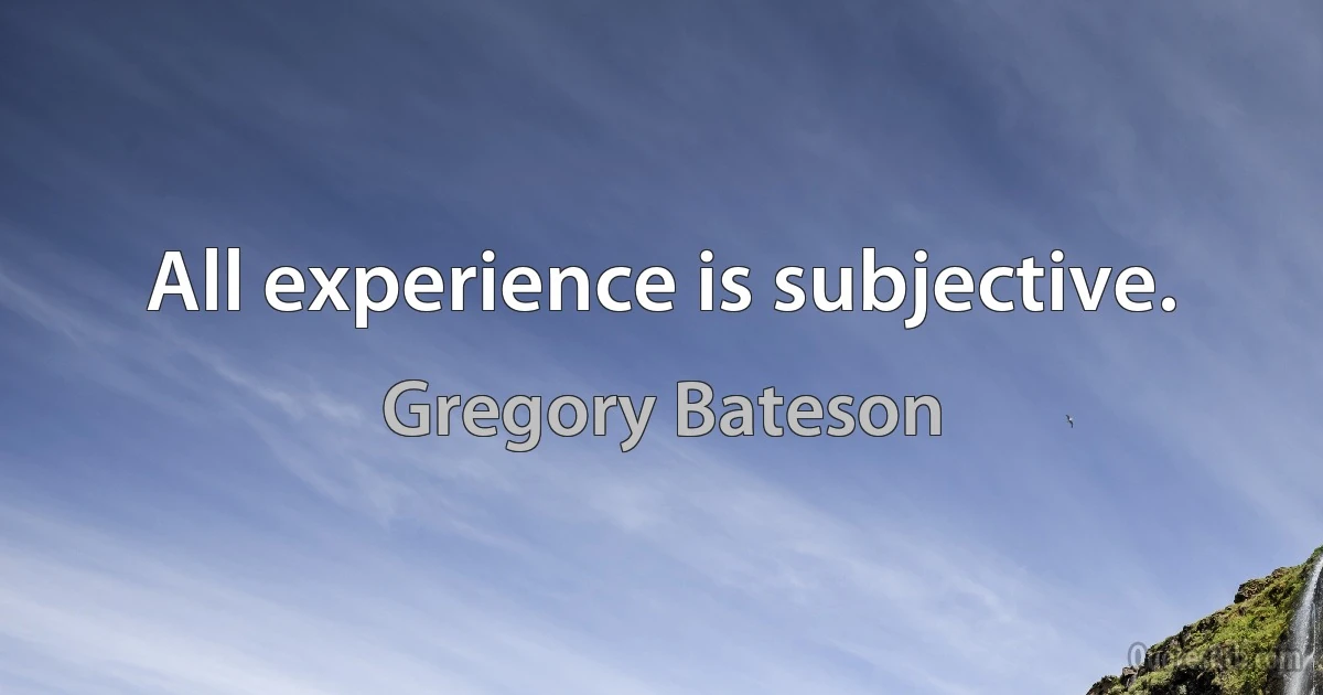 All experience is subjective. (Gregory Bateson)