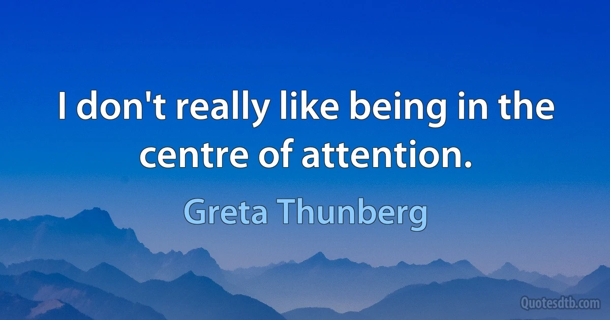 I don't really like being in the centre of attention. (Greta Thunberg)