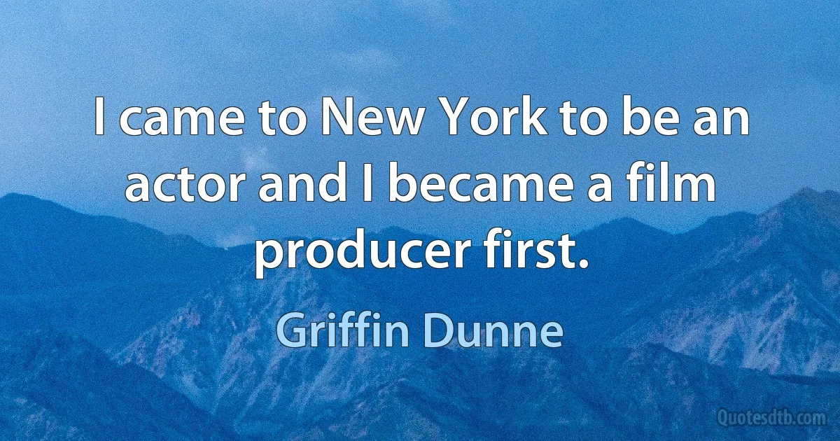 I came to New York to be an actor and I became a film producer first. (Griffin Dunne)