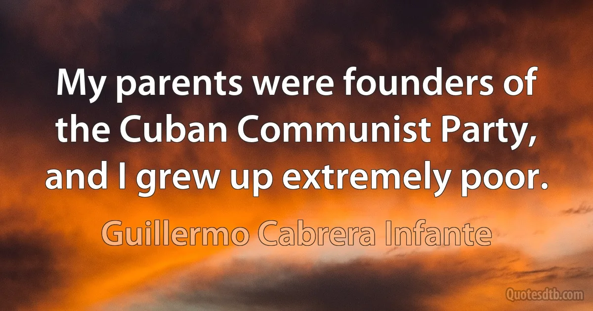 My parents were founders of the Cuban Communist Party, and I grew up extremely poor. (Guillermo Cabrera Infante)