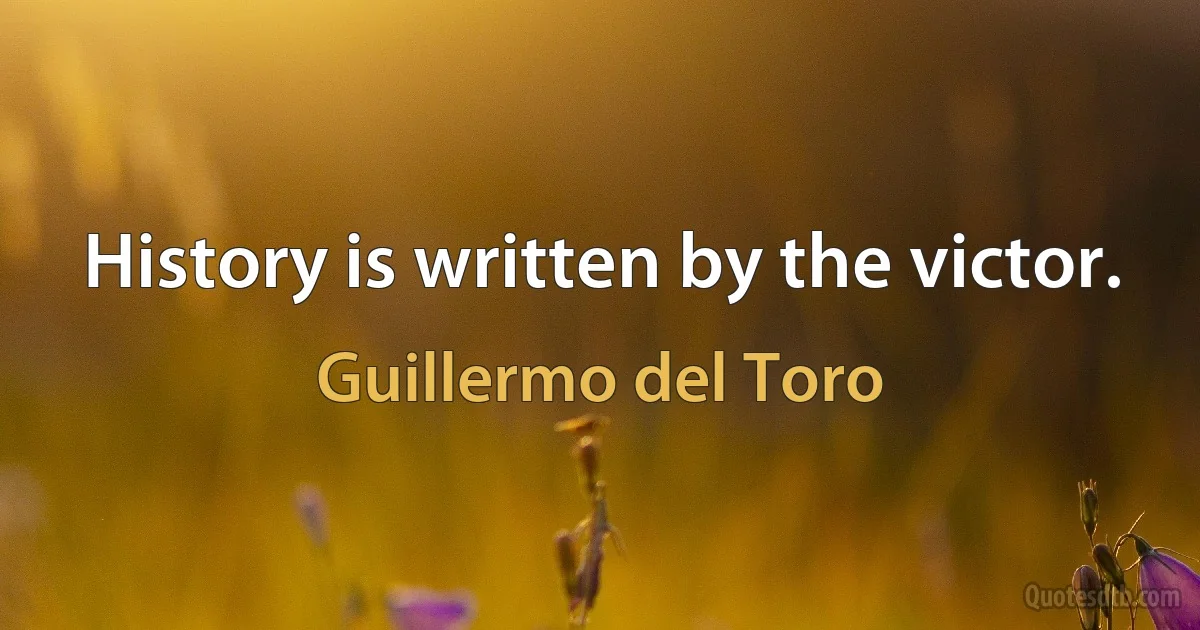 History is written by the victor. (Guillermo del Toro)